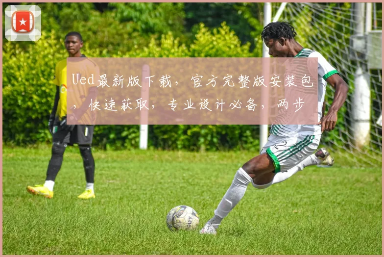 Ued最新版下载，官方完整版安装包，快速获取，专业设计必备，两步轻松安装逗逗