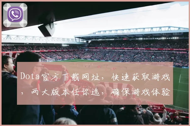 Dota官方下载网址，快速获取游戏，两大版本任你选，确保游戏体验无阻隔，畅玩无忧
