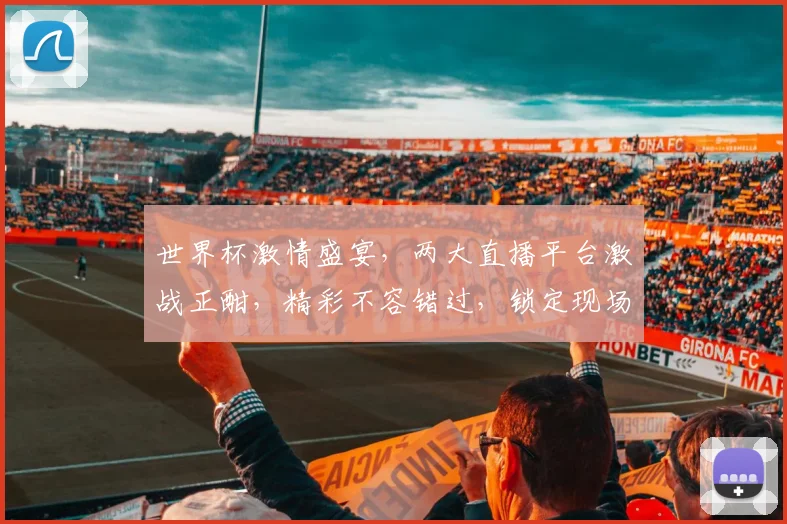 世界杯激情盛宴，两大直播平台激战正酣，精彩不容错过，锁定现场
