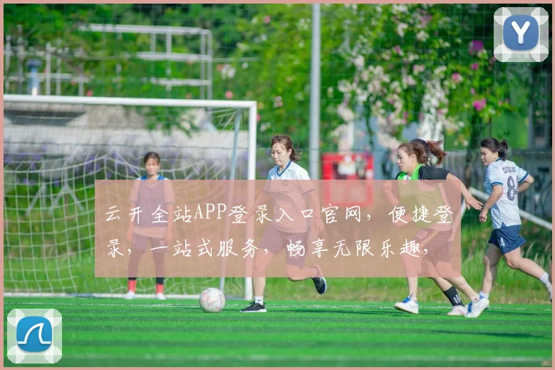 云开全站APP登录入口官网，便捷登录，一站式服务，畅享无限乐趣，快速体验