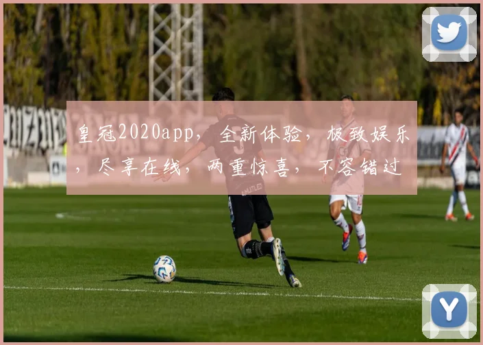 皇冠2020app，全新体验，极致娱乐，尽享在线，两重惊喜，不容错过